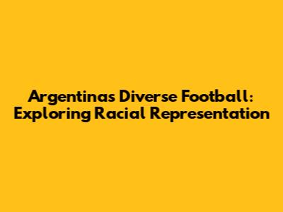 Argentina's Diverse Football: Exploring Racial Representation