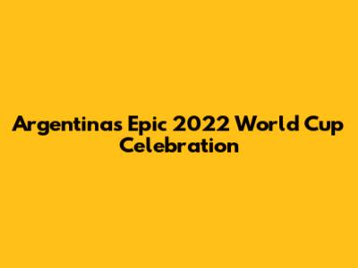 Argentina's Epic 2022 World Cup Celebration