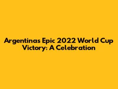 Argentina's Epic 2022 World Cup Victory: A Celebration