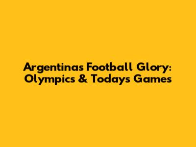 Argentina's Football Glory: Olympics & Today's Games