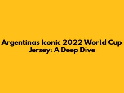 Argentina's Iconic 2022 World Cup Jersey: A Deep Dive