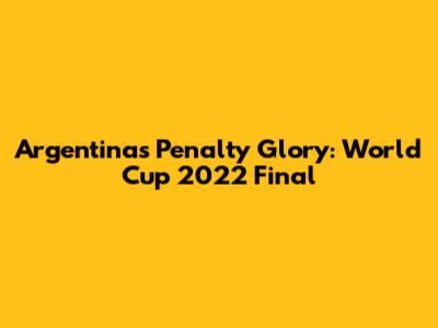 Argentina's Penalty Glory: World Cup 2022 Final