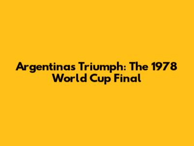 Argentina's Triumph: The 1978 World Cup Final