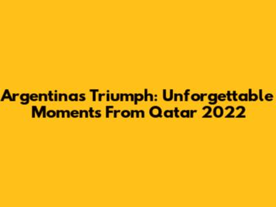 Argentina's Triumph: Unforgettable Moments From Qatar 2022
