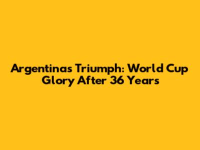 Argentina's Triumph: World Cup Glory After 36 Years