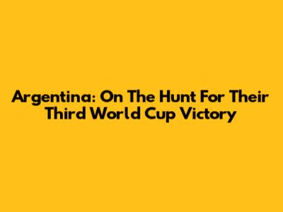 Argentina: On The Hunt For Their Third World Cup Victory