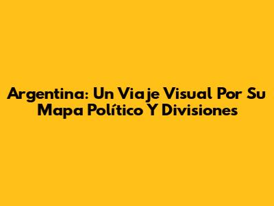 Argentina: Un Viaje Visual Por Su Mapa Político Y Divisiones