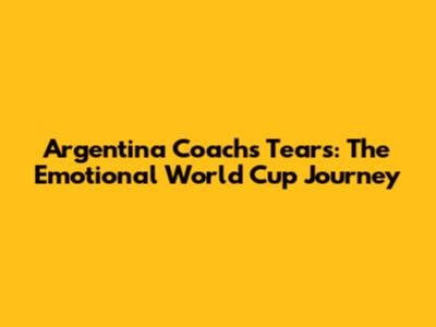 Argentina Coach's Tears: The Emotional World Cup Journey