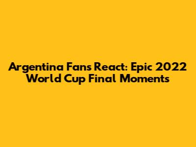 Argentina Fans React: Epic 2022 World Cup Final Moments