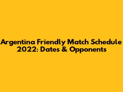Argentina Friendly Match Schedule 2022: Dates & Opponents