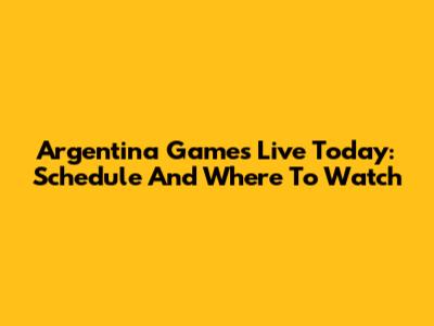 Argentina Games Live Today: Schedule And Where To Watch