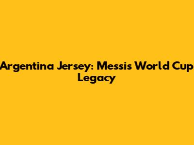 Argentina Jersey: Messi's World Cup Legacy