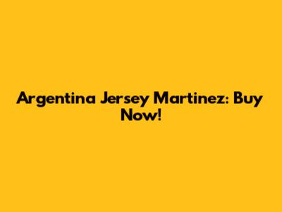 Argentina Jersey Martinez: Buy Now!