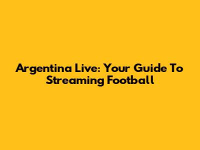 Argentina Live: Your Guide To Streaming Football
