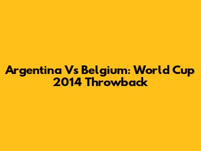 Argentina Vs Belgium: World Cup 2014 Throwback