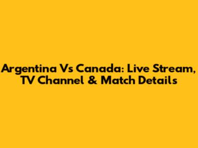 Argentina Vs Canada: Live Stream, TV Channel & Match Details