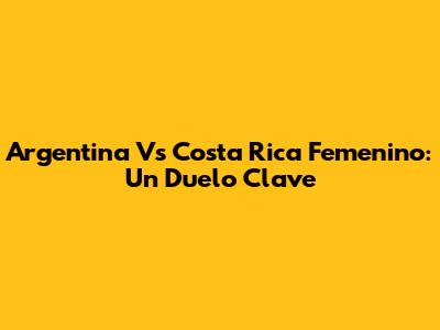 Argentina Vs Costa Rica Femenino: Un Duelo Clave