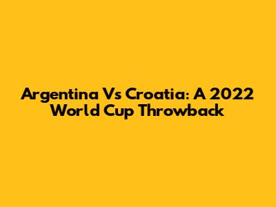 Argentina Vs Croatia: A 2022 World Cup Throwback