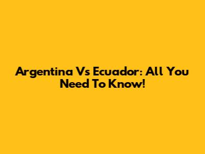 Argentina Vs Ecuador: All You Need To Know!