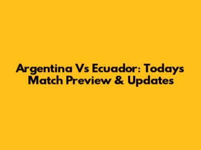 Argentina Vs Ecuador: Today's Match Preview & Updates