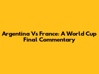 Argentina Vs France: A World Cup Final Commentary