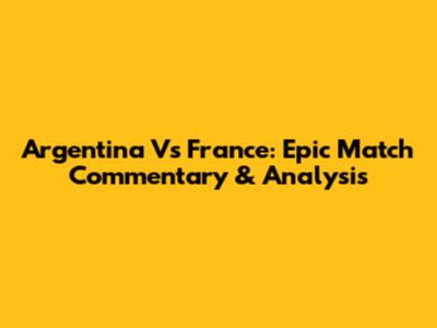 Argentina Vs France: Epic Match Commentary & Analysis