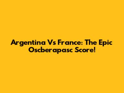 Argentina Vs France: The Epic Oscberapasc Score!