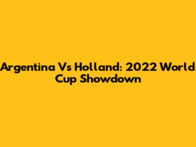 Argentina Vs Holland: 2022 World Cup Showdown