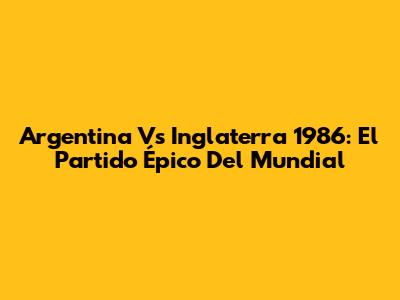 Argentina Vs Inglaterra 1986: El Partido Épico Del Mundial