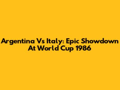 Argentina Vs Italy: Epic Showdown At World Cup 1986