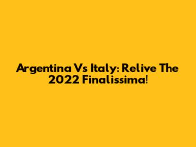 Argentina Vs Italy: Relive The 2022 Finalissima!