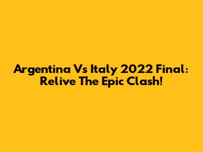 Argentina Vs Italy 2022 Final: Relive The Epic Clash!