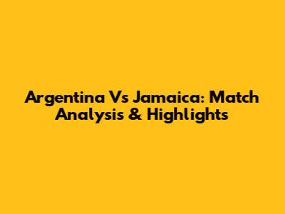 Argentina Vs Jamaica: Match Analysis & Highlights