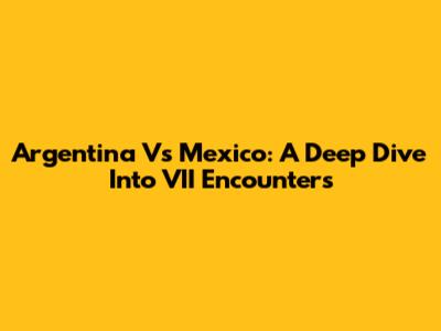 Argentina Vs Mexico: A Deep Dive Into VII Encounters