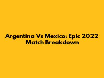 Argentina Vs Mexico: Epic 2022 Match Breakdown
