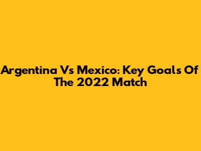 Argentina Vs Mexico: Key Goals Of The 2022 Match