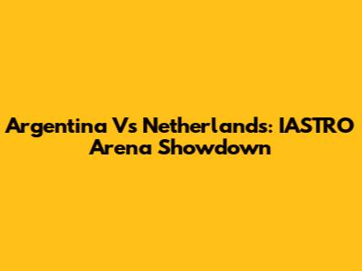 Argentina Vs Netherlands: IASTRO Arena Showdown