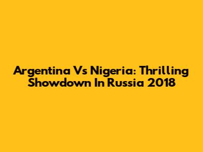 Argentina Vs Nigeria: Thrilling Showdown In Russia 2018