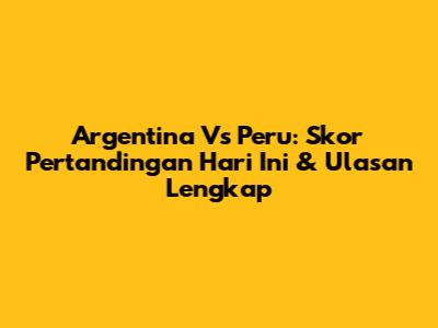 Argentina Vs Peru: Skor Pertandingan Hari Ini & Ulasan Lengkap