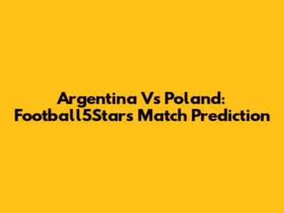Argentina Vs Poland: Football5Star's Match Prediction