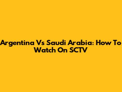 Argentina Vs Saudi Arabia: How To Watch On SCTV