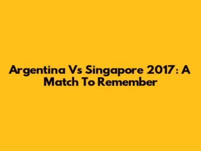 Argentina Vs Singapore 2017: A Match To Remember