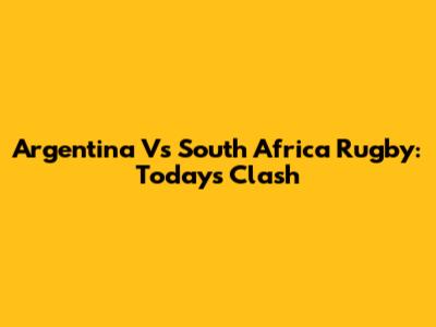 Argentina Vs South Africa Rugby: Today's Clash