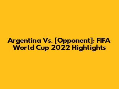 Argentina Vs. [Opponent]: FIFA World Cup 2022 Highlights