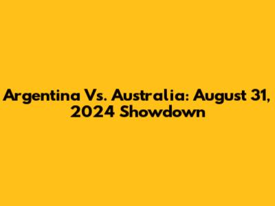 Argentina Vs. Australia: August 31, 2024 Showdown