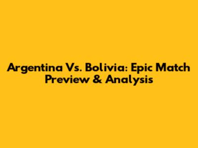 Argentina Vs. Bolivia: Epic Match Preview & Analysis