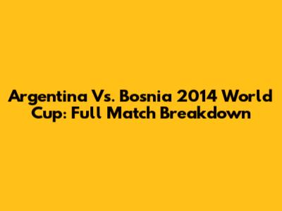 Argentina Vs. Bosnia 2014 World Cup: Full Match Breakdown
