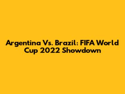 Argentina Vs. Brazil: FIFA World Cup 2022 Showdown