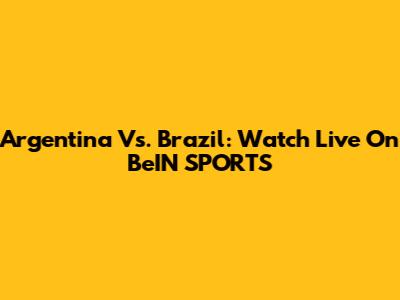 Argentina Vs. Brazil: Watch Live On BeIN SPORTS