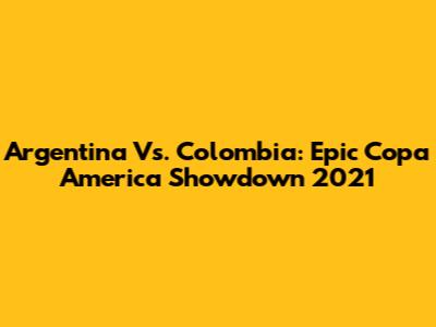 Argentina Vs. Colombia: Epic Copa America Showdown 2021